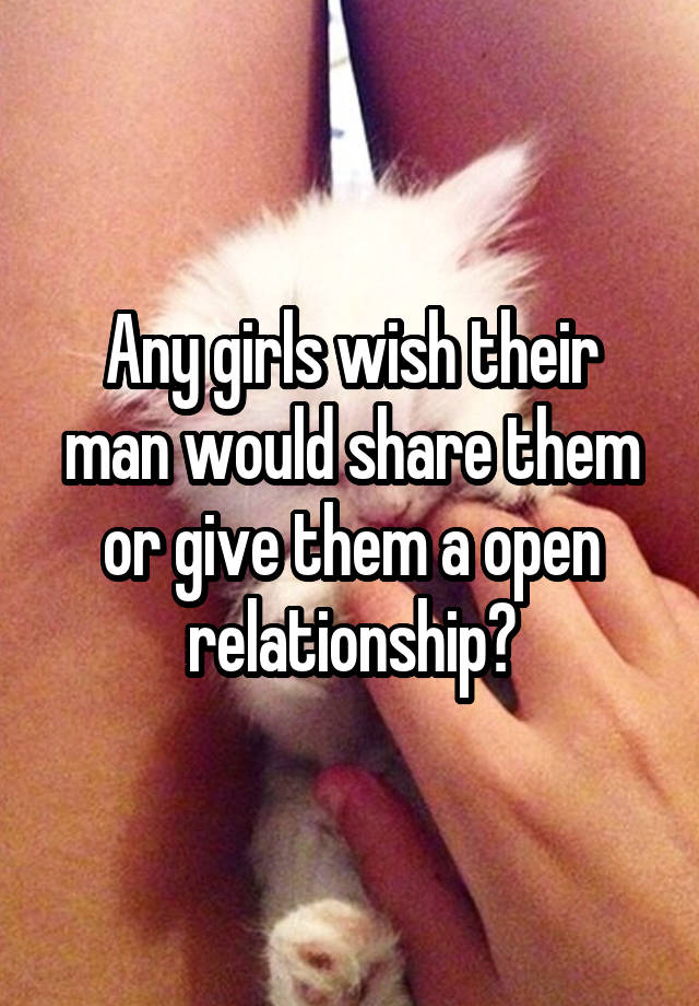 Any girls wish their man would share them or give them a open relationship?