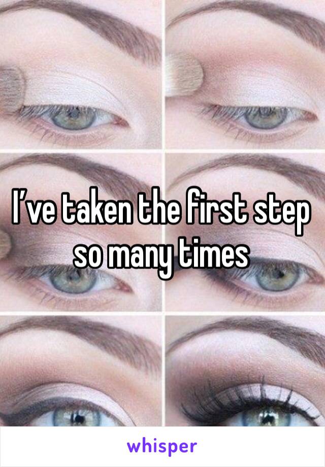 I’ve taken the first step so many times 