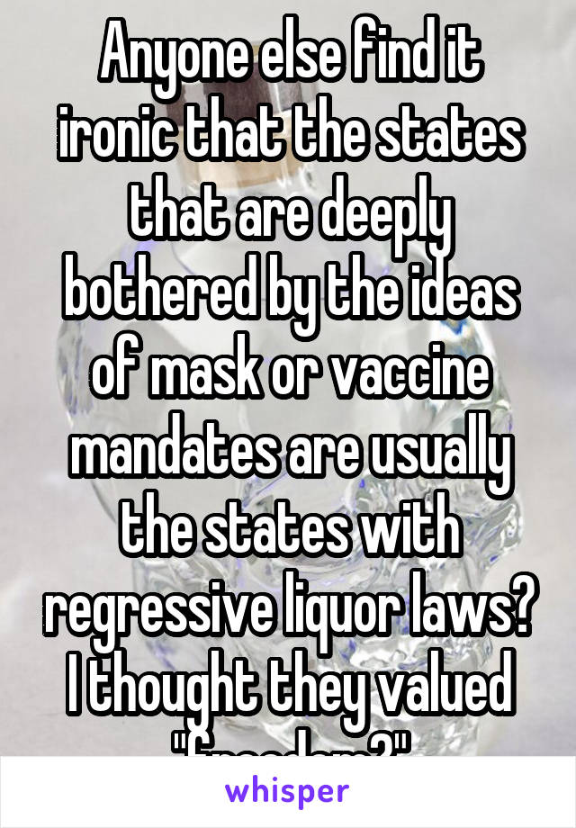 Anyone else find it ironic that the states that are deeply bothered by the ideas of mask or vaccine mandates are usually the states with regressive liquor laws? I thought they valued "freedom?"