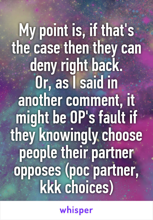 My point is, if that's the case then they can deny right back.
Or, as I said in another comment, it might be OP's fault if they knowingly choose people their partner opposes (poc partner, kkk choices)