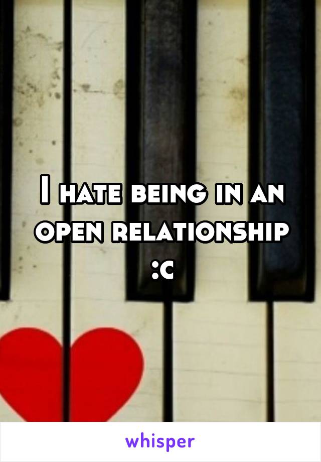 I hate being in an open relationship :c