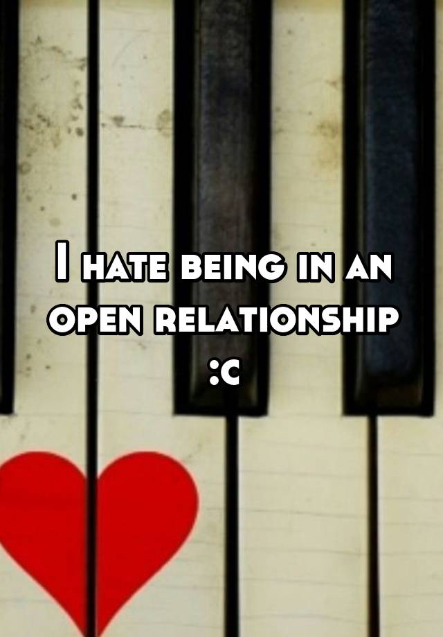 I hate being in an open relationship :c