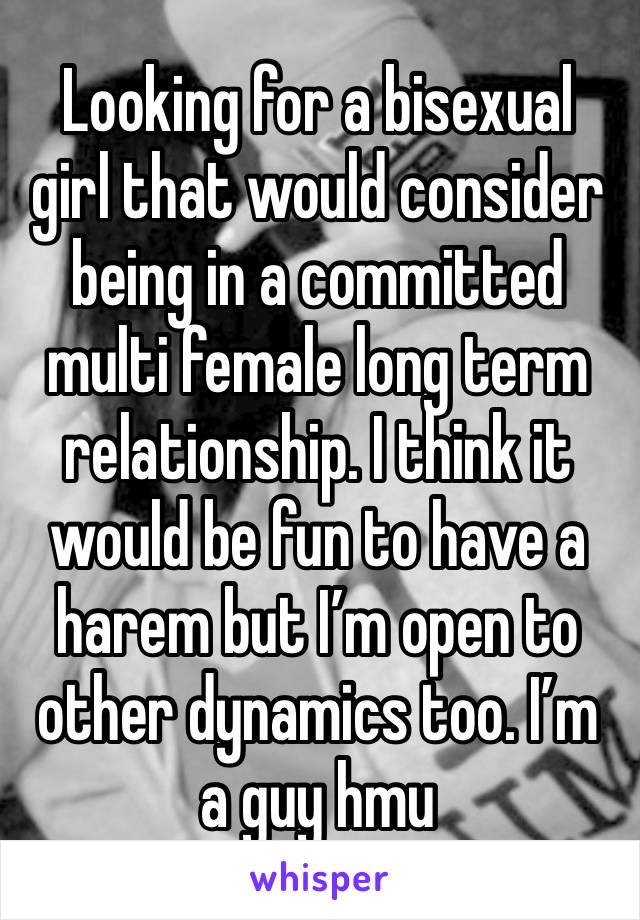 Looking for a bisexual girl that would consider being in a committed multi female long term relationship. I think it would be fun to have a harem but I’m open to other dynamics too. I’m a guy hmu