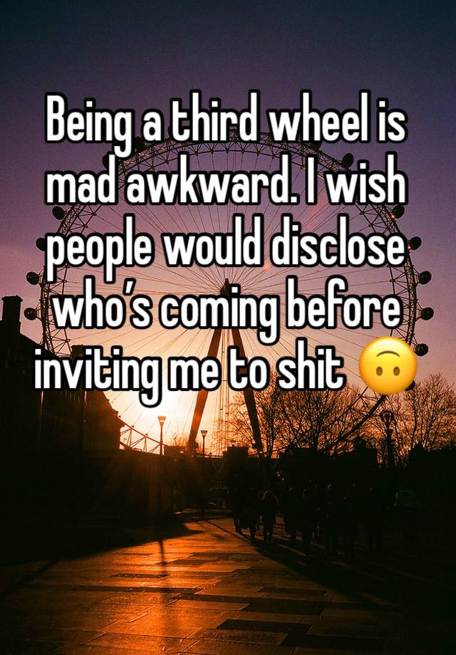 Being a third wheel is mad awkward. I wish people would disclose who’s coming before inviting me to shit 🙃