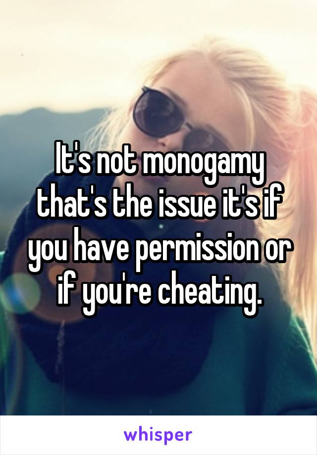 It's not monogamy that's the issue it's if you have permission or if you're cheating.