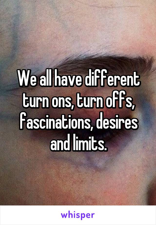 We all have different turn ons, turn offs, fascinations, desires and limits.