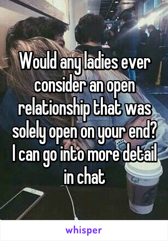 Would any ladies ever consider an open relationship that was solely open on your end? I can go into more detail in chat