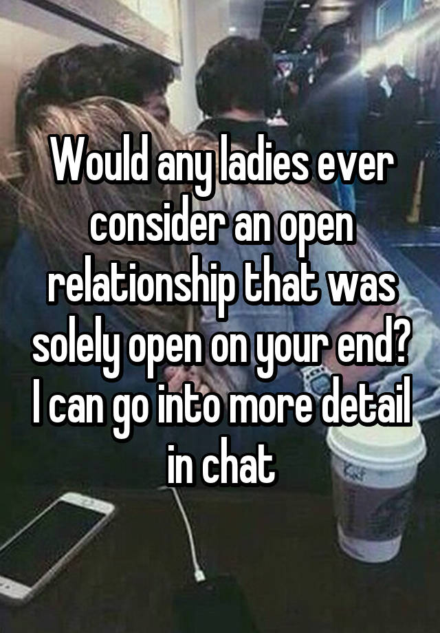 Would any ladies ever consider an open relationship that was solely open on your end? I can go into more detail in chat