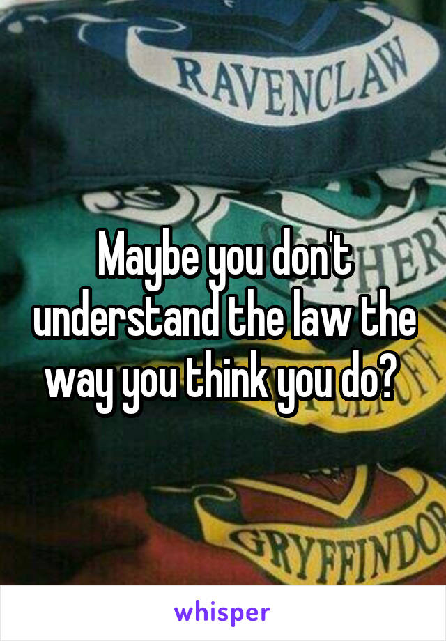 Maybe you don't understand the law the way you think you do? 