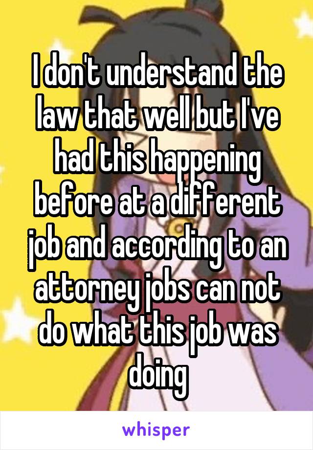 I don't understand the law that well but I've had this happening before at a different job and according to an attorney jobs can not do what this job was doing