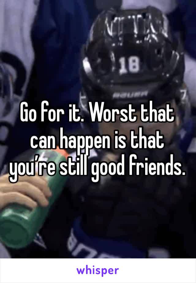 Go for it. Worst that can happen is that you’re still good friends. 