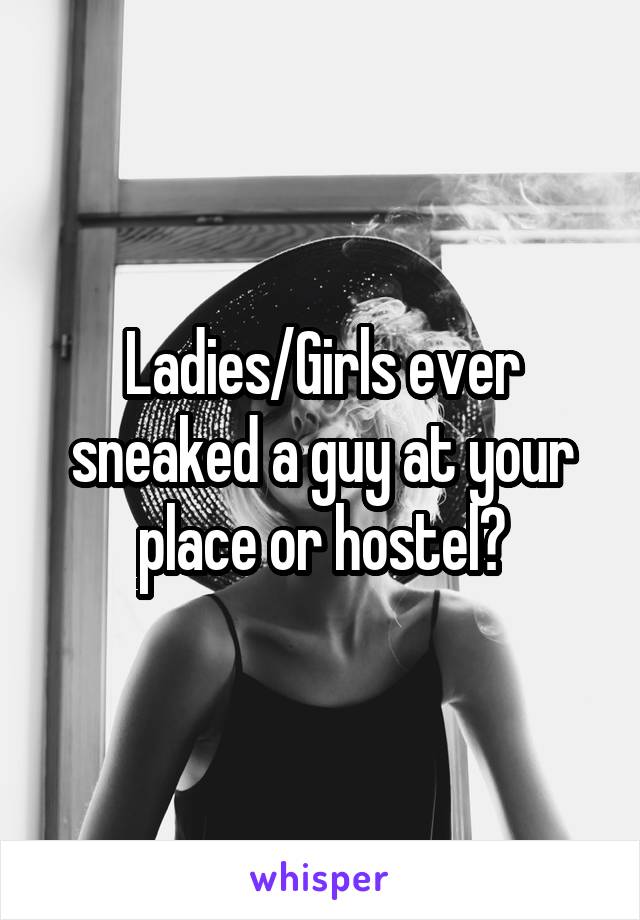 Ladies/Girls ever sneaked a guy at your place or hostel?