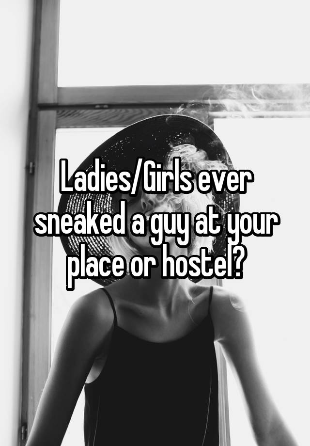 Ladies/Girls ever sneaked a guy at your place or hostel?