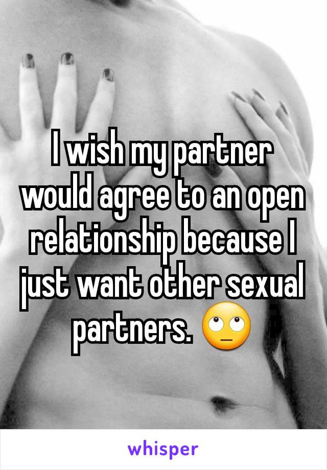 I wish my partner would agree to an open relationship because I just want other sexual partners. 🙄