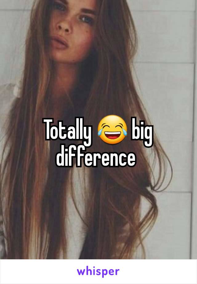 Totally 😂 big difference 