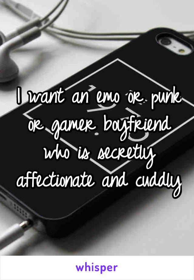 I want an emo or punk or gamer boyfriend who is secretly affectionate and cuddly