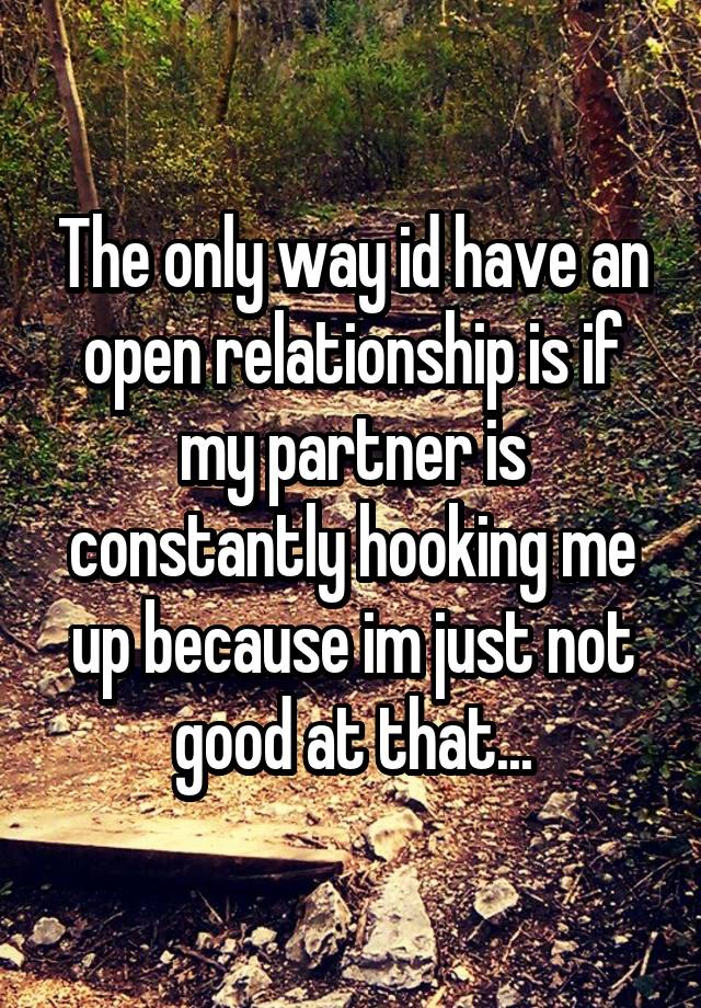 The only way id have an open relationship is if my partner is constantly hooking me up because im just not good at that...