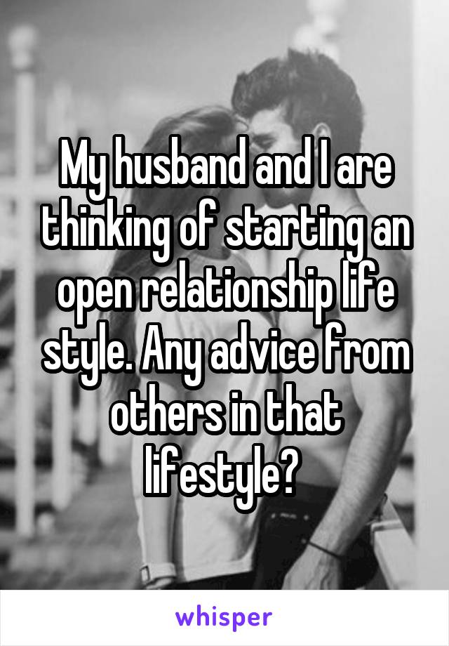 My husband and I are thinking of starting an open relationship life style. Any advice from others in that lifestyle? 