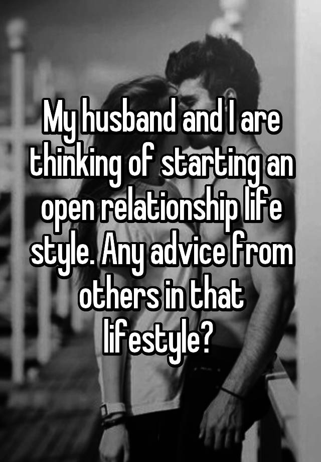 My husband and I are thinking of starting an open relationship life style. Any advice from others in that lifestyle? 