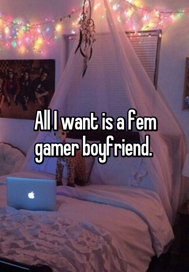 All I want is a fem gamer boyfriend. 