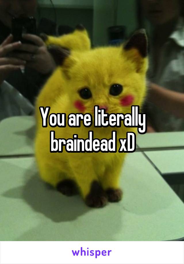 You are literally braindead xD