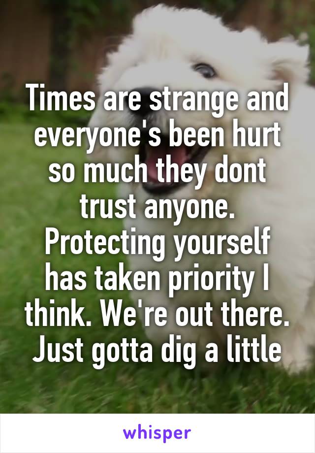 Times are strange and everyone's been hurt so much they dont trust anyone. Protecting yourself has taken priority I think. We're out there. Just gotta dig a little