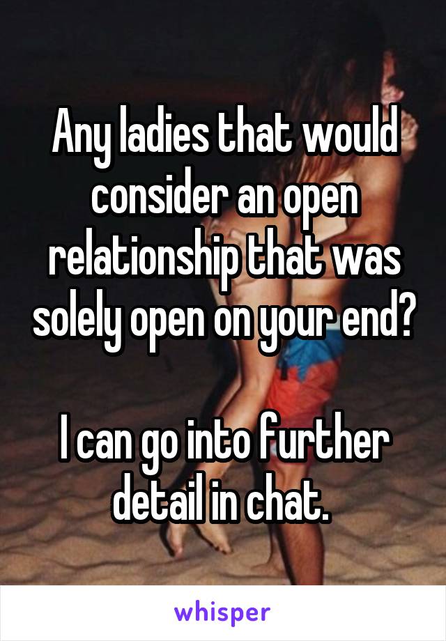 Any ladies that would consider an open relationship that was solely open on your end? 
I can go into further detail in chat. 