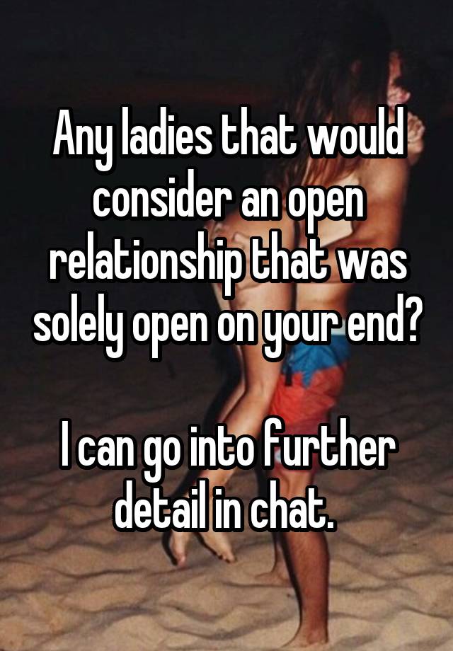 Any ladies that would consider an open relationship that was solely open on your end? 
I can go into further detail in chat. 