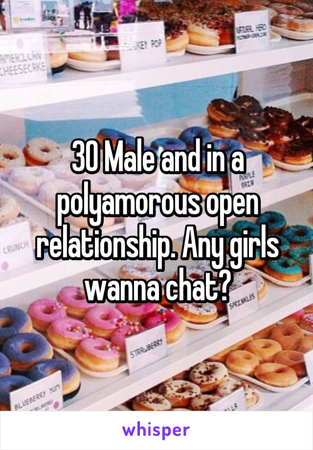 30 Male and in a polyamorous open relationship. Any girls wanna chat?