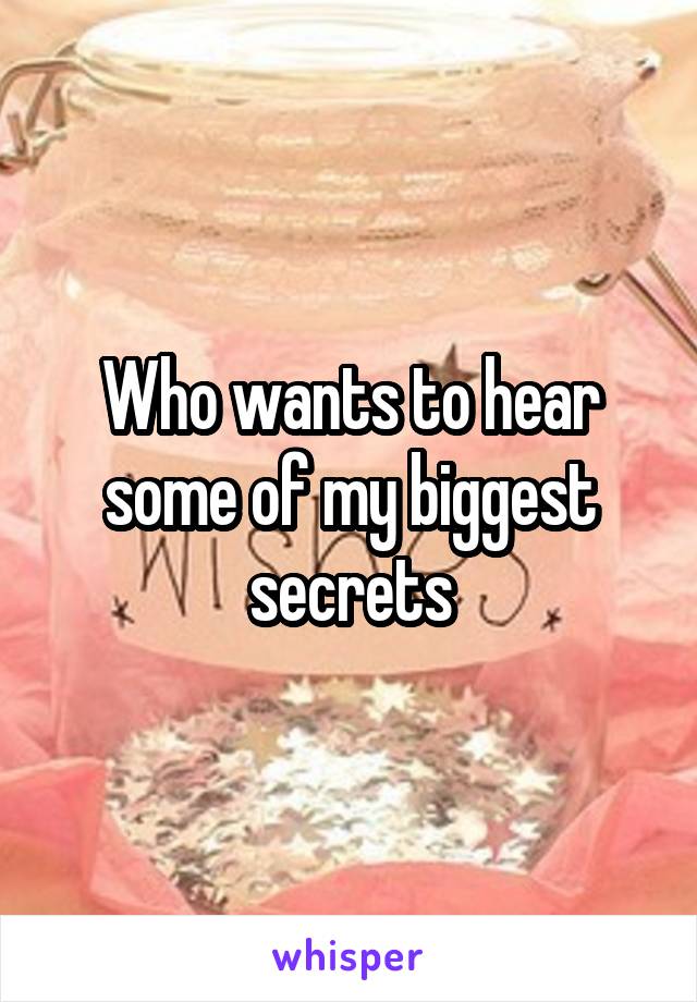 Who wants to hear some of my biggest secrets