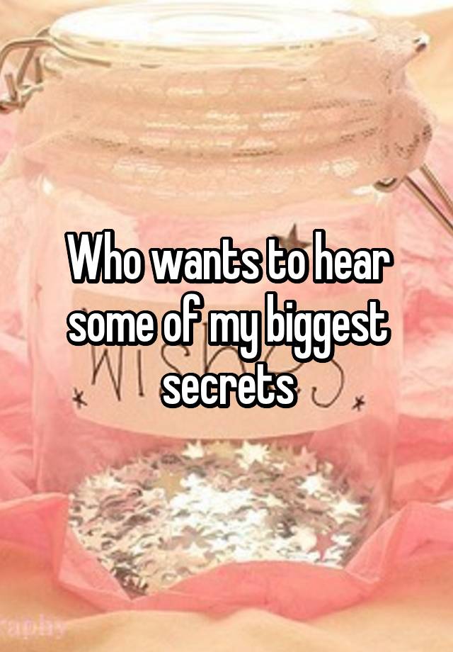 Who wants to hear some of my biggest secrets