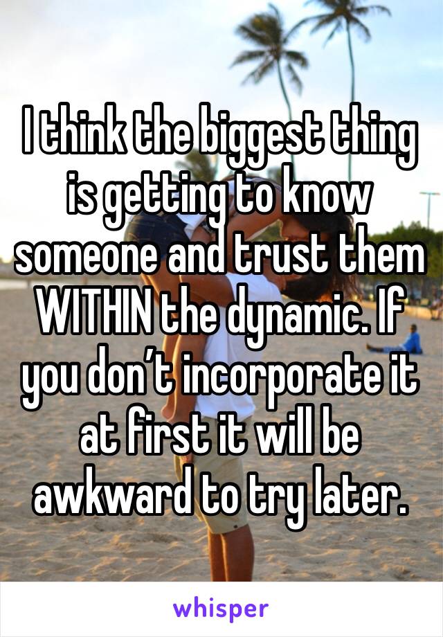 I think the biggest thing is getting to know someone and trust them WITHIN the dynamic. If you don’t incorporate it at first it will be awkward to try later. 