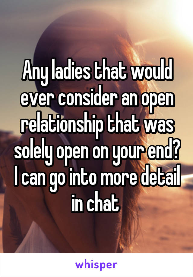 Any ladies that would ever consider an open relationship that was solely open on your end? I can go into more detail in chat 