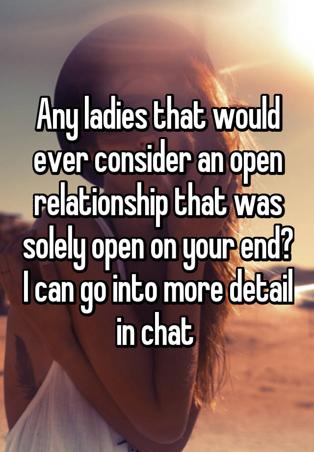 Any ladies that would ever consider an open relationship that was solely open on your end? I can go into more detail in chat 