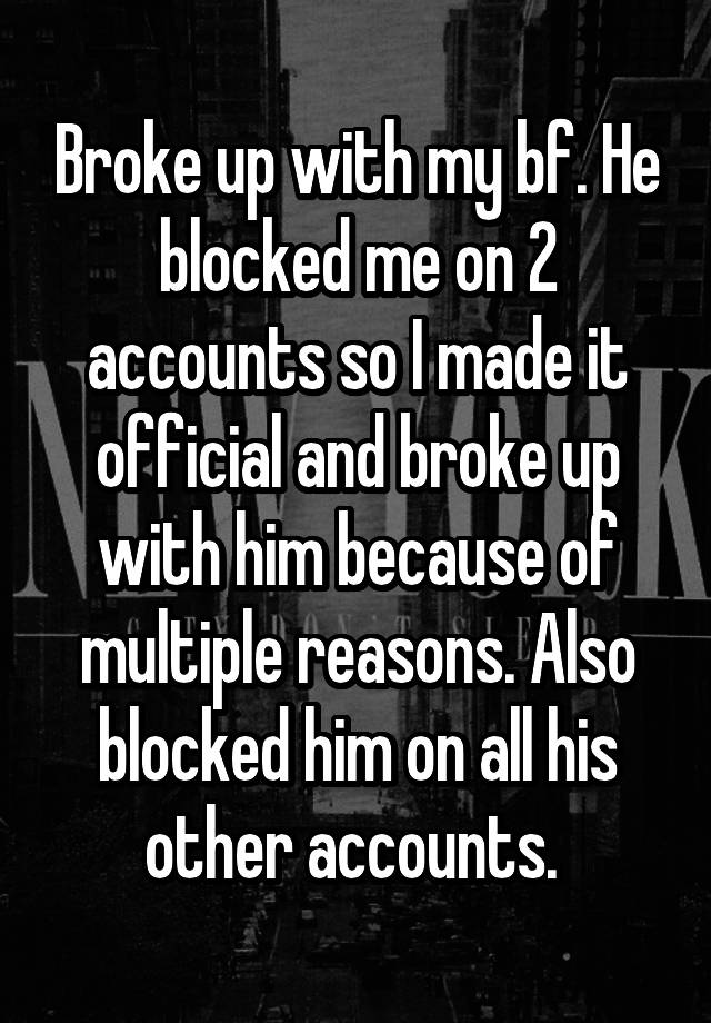 Broke up with my bf. He blocked me on 2 accounts so I made it official and broke up with him because of multiple reasons. Also blocked him on all his other accounts. 