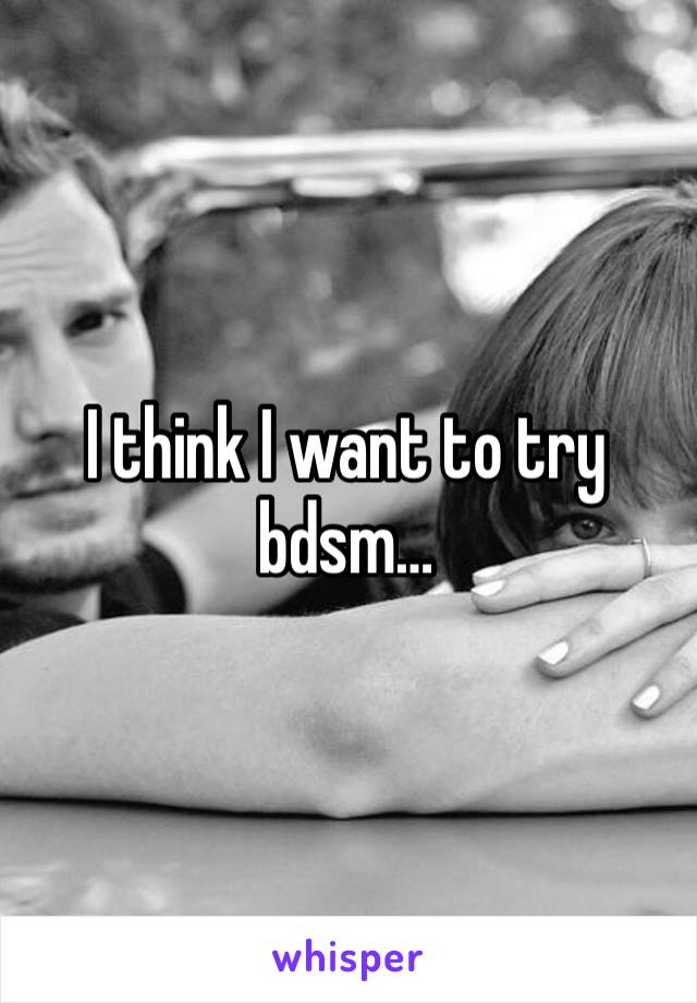 I think I want to try bdsm…