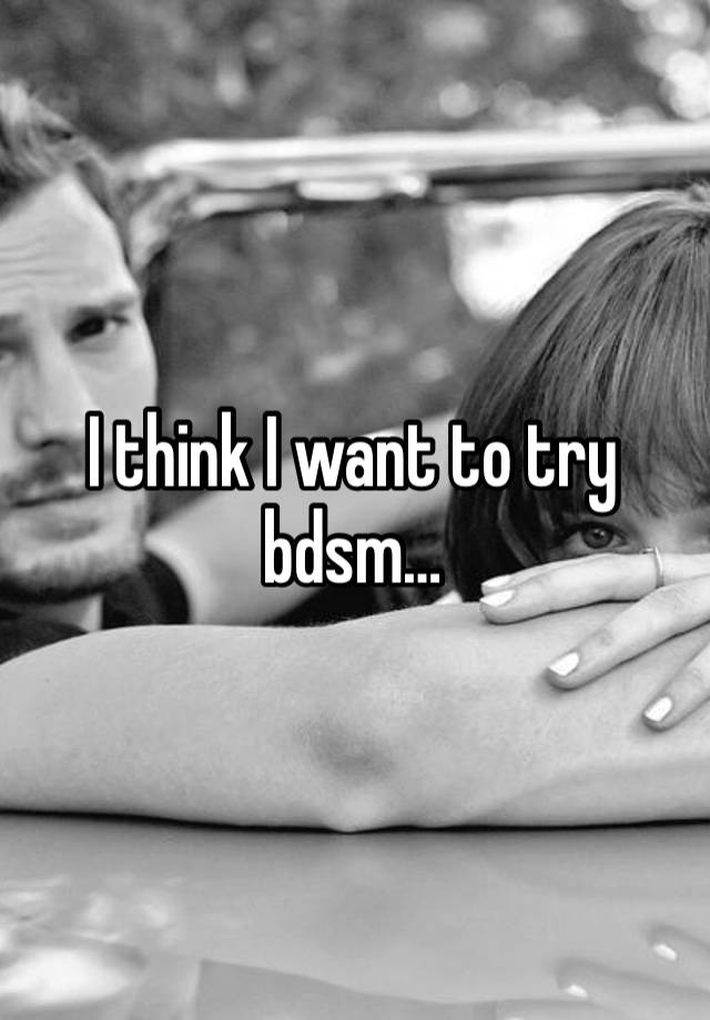 I think I want to try bdsm…