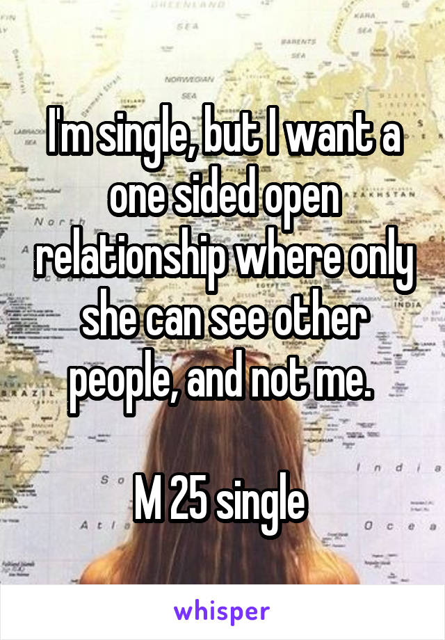 I'm single, but I want a one sided open relationship where only she can see other people, and not me. 

M 25 single 