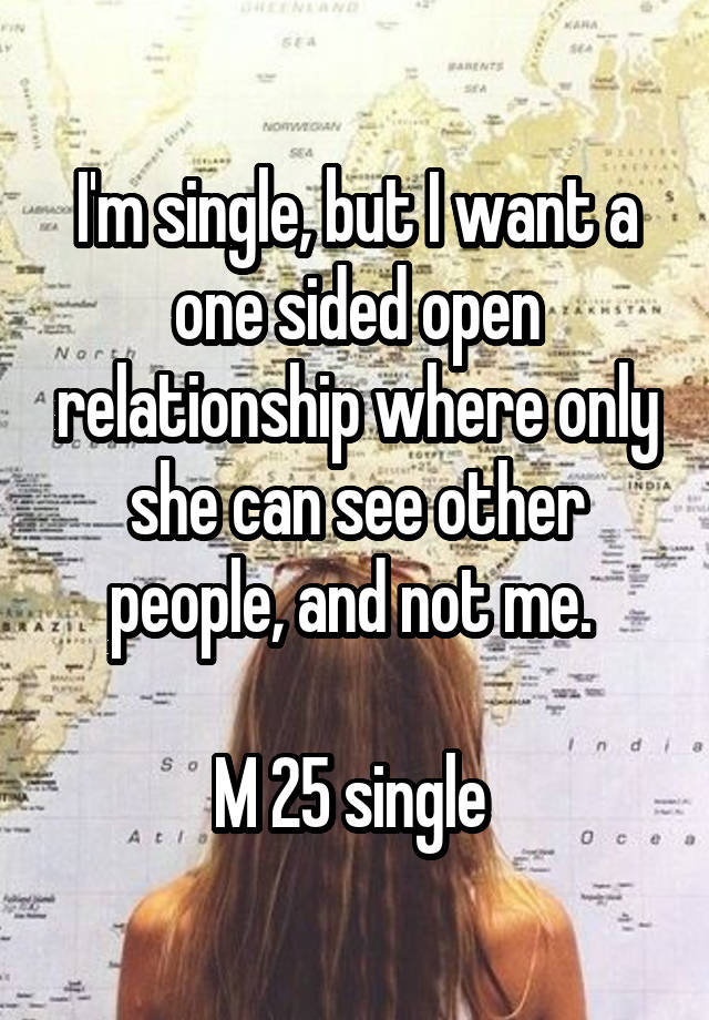 I'm single, but I want a one sided open relationship where only she can see other people, and not me. 

M 25 single 