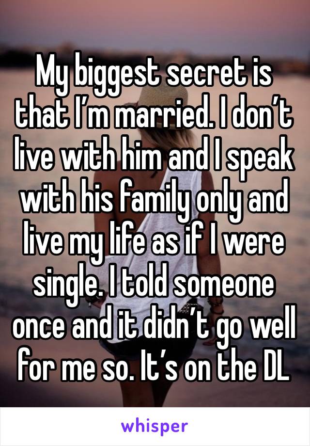 My biggest secret is that I’m married. I don’t live with him and I speak with his family only and live my life as if I were single. I told someone once and it didn’t go well for me so. It’s on the DL