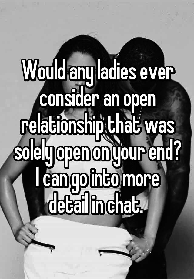 Would any ladies ever consider an open relationship that was solely open on your end?
I can go into more detail in chat. 