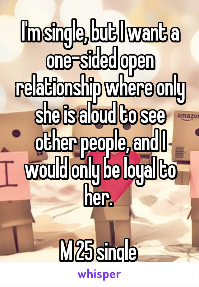 I'm single, but I want a one-sided open relationship where only she is aloud to see other people, and I would only be loyal to her. 

M 25 single 