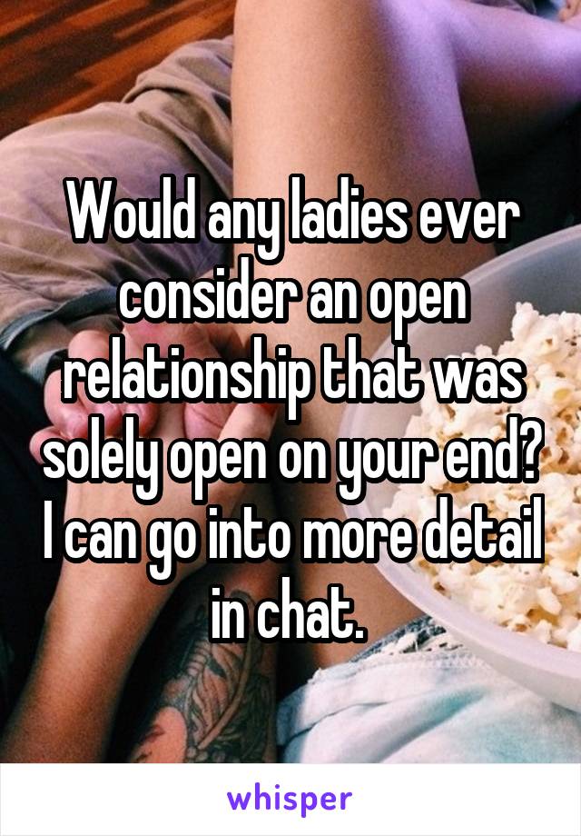 Would any ladies ever consider an open relationship that was solely open on your end? I can go into more detail in chat. 