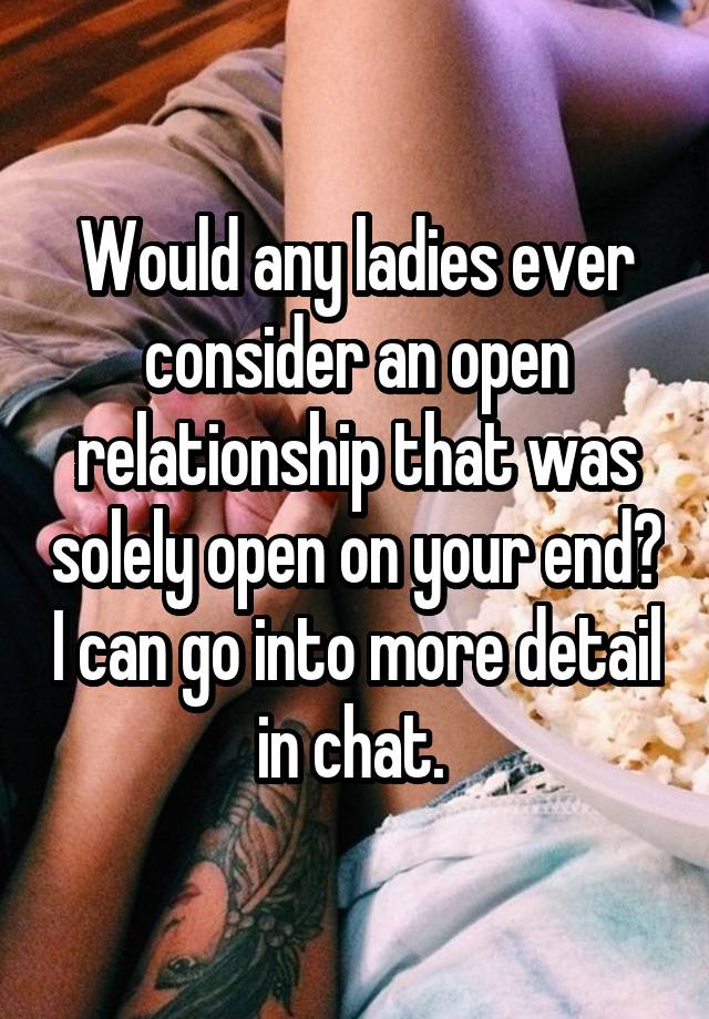 Would any ladies ever consider an open relationship that was solely open on your end? I can go into more detail in chat. 