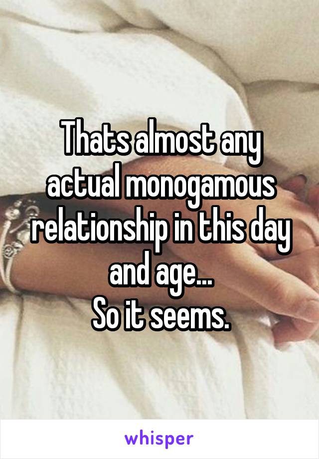 Thats almost any actual monogamous relationship in this day and age...
So it seems.