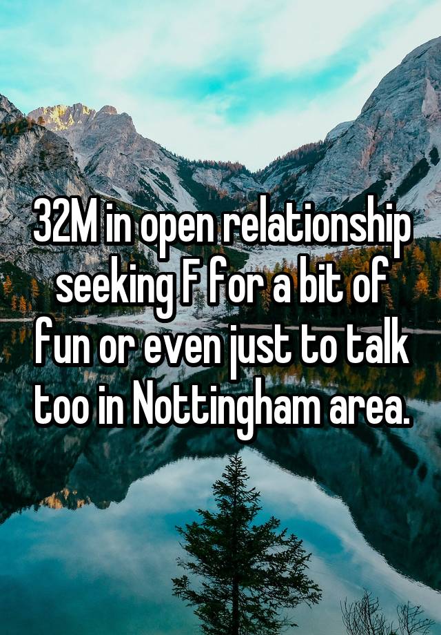 32M in open relationship seeking F for a bit of fun or even just to talk too in Nottingham area.