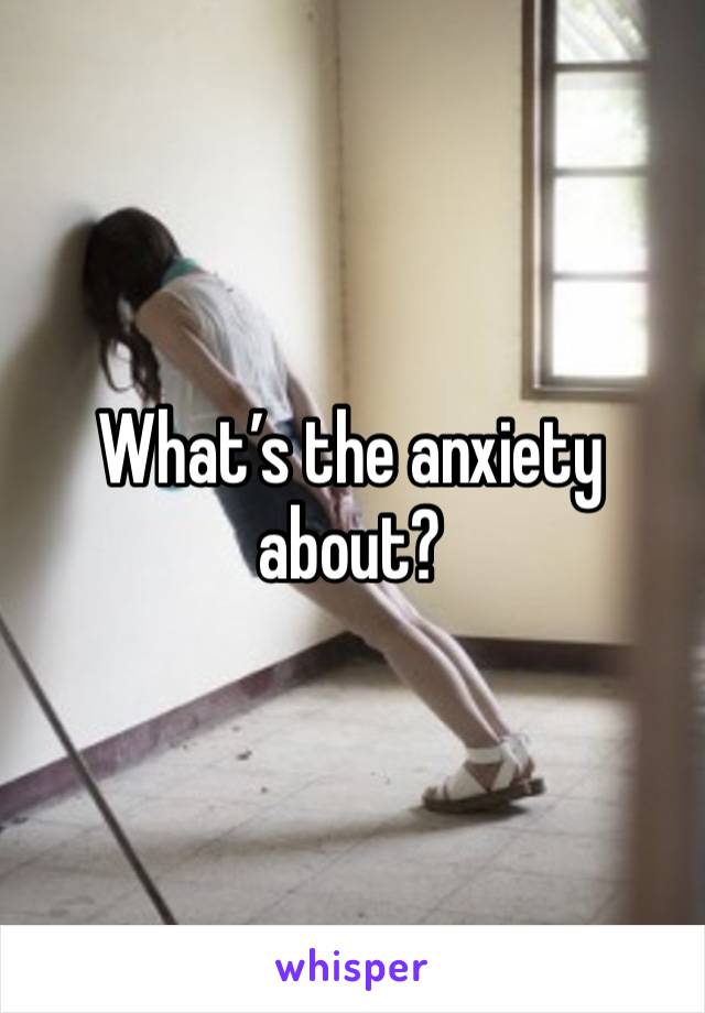 What’s the anxiety about?