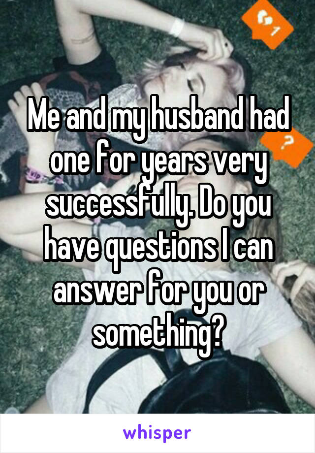 Me and my husband had one for years very successfully. Do you have questions I can answer for you or something?