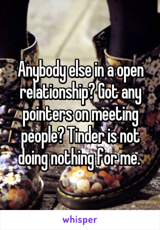 Anybody else in a open relationship? Got any pointers on meeting people? Tinder is not doing nothing for me. 