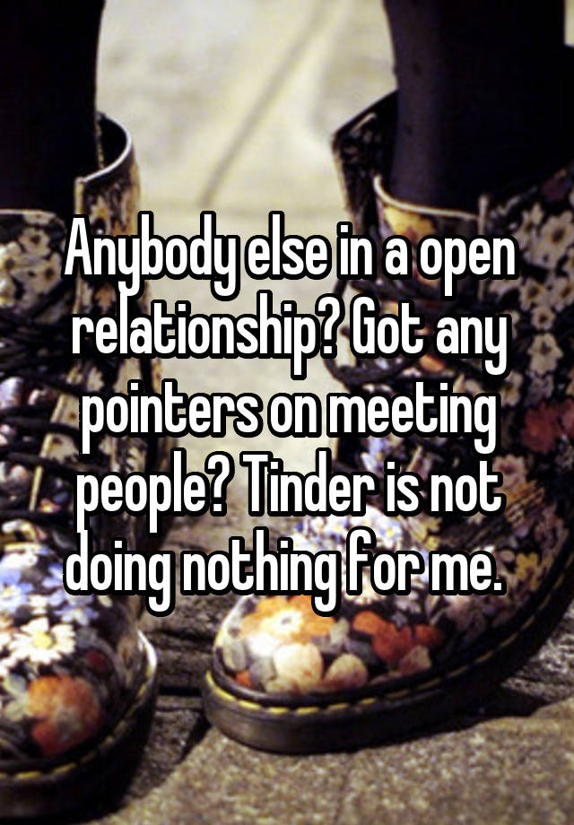 Anybody else in a open relationship? Got any pointers on meeting people? Tinder is not doing nothing for me. 